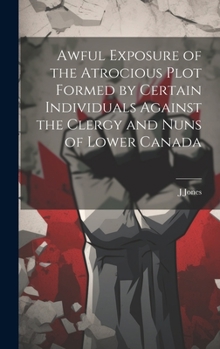 Hardcover Awful Exposure of the Atrocious Plot Formed by Certain Individuals Against the Clergy and Nuns of Lower Canada Book