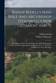 Paperback Bishop Bedell's Irish Bible And Archbishop O'donnell's New Testament (1681-5): Brief Historical Sketches Of Both Works, With Biographical Notices Of E Book