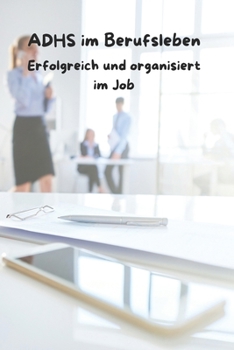 ADHS im Berufsleben: Erfolgreich und organisiert im Job (ADHS verstehen lernen für Erwachsene, Kinder und Eltern) (German Edition)