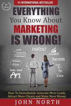 Paperback Everything You Know About Marketing Is Wrong!: How to Immediately Generate More Leads, Attract More Clients and Make More Money Book