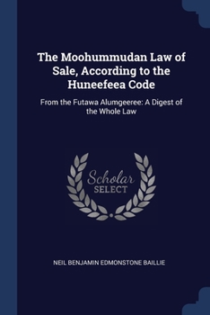 Paperback The Moohummudan Law of Sale, According to the Huneefeea Code: From the Futawa Alumgeeree: A Digest of the Whole Law Book