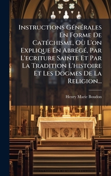 Instructions GÃ(c)nÃ(c)rales En Forme De CatÃ(c)chisme, Où L'on Explique En AbrÃ(c)gÃ(c), Par L'ecriture Sainte Et Par La Tradition L'histoire Et Les Dogmes De La Religion... (French Edition)