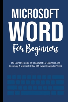 Paperback Microsoft Word For Beginners: The Complete Guide To Using Word For All Newbies And Becoming A Microsoft Office 365 Expert (Computer/Tech) Book