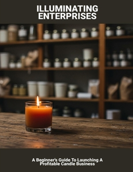 Paperback Illuminating Enterprises: A Beginner's Guide To Launching A Profitable Candle Business Book
