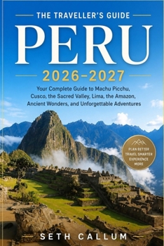 THE TRAVELLER'S GUIDE PERU 2026–2027: Your Complete Guide to Machu Picchu, Cusco, the Sacred Valley, Lima, the Amazon, Ancient Wonders, and Unforgettable Adventures
