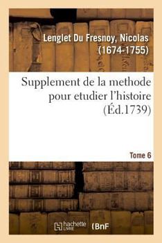 Suppl�ment De La M�thode Pour �tudier L'histoire: Avec Un Suppl�ment Au Catalogue Des Historiens, Et Des Remarques Sur La Bont�, Et Sur Le Choix De Leurs �ditions...