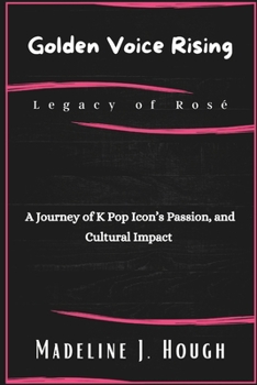 Golden Voice Rising Legacy of Rosé: A Journey of K Pop Icon’s Passion, and Cultural Impact