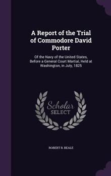 Hardcover A Report of the Trial of Commodore David Porter: Of the Navy of the United States, Before a General Court Martial, Held at Washington, in July, 1825 Book