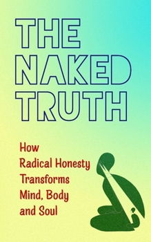 THE NAKED TRUTH: HOW RADICAL HONESTY TRANSFORMS MIND, BODY, AND SOUL