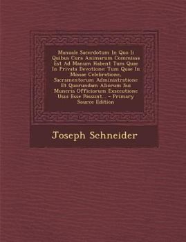 Manuale Sacerdotum in Quo II Quibus Cura Animarum Commissa Est Ad Manum Habent Tum Quae in Privata Devotione: Tum Quae in Missae Celebratione, Sacrame