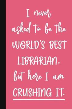 Paperback I Never Asked To Be The World's Best Librarian, But Here I Am Crushing It.: A Cute + Funny Librarian Notebook - School Library Gifts - Cool Gag Gifts Book