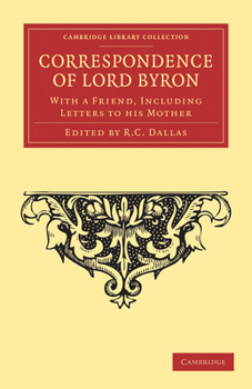 Correspondence of Lord Byron; With a Friend Including His Letters to His Mother, Written from Portugal, Spain, Greece, and the Shores of the Mediterranean, in 1809, 1810, and 1811