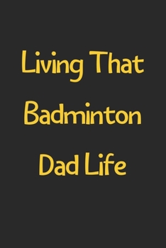 Living That Badminton Dad Life: Lined Journal, 120 Pages, 6 x 9, Funny Badminton Gift Idea, Black Matte Finish (Living That Badminton Dad Life Journal)