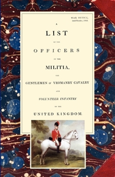 Paperback LIST OF THE OFFICERS OF THE MILITIA - THE GENTLEMEN & YEOMANRY CAVALRY - AND VOLUNTEER INFANTRY IN THE UNITED KINGDOM 1805 Voume 1 Book