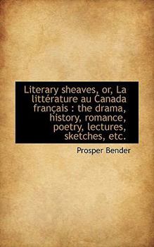 Paperback Literary Sheaves, Or, La Litt Rature Au Canada Fran Ais: The Drama, History, Romance, Poetry, Lectu Book