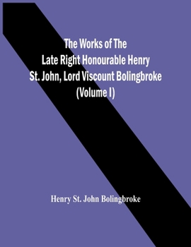 Paperback The Works Of The Late Right Honourable Henry St. John, Lord Viscount Bolingbroke (Volume I) Book