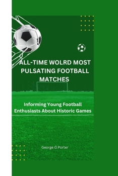 ALL-TIME WORLD MOST PULSATING FOOTBALL MATCHES: Informing Young Football Enthusiasts About Historic Games