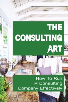 Paperback The Consulting Art: How To Run A Consulting Company Effectively: How To Run A Consulting Firm Book