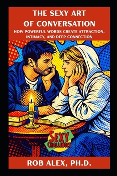 The Sexy Art of Conversation: How Powerful Words Create Attraction, Intimacy, and Deep Connection (Sexy Challenges)