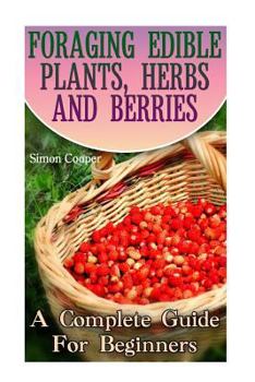 Paperback Foraging Edible Plants, Herbs And Berries: A Complete Guide For Beginners: (Backyard Foraging, Foraging Plants) Book