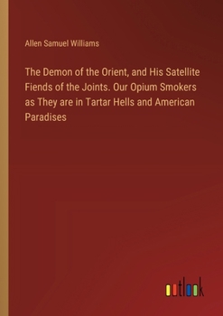 The Demon of the Orient, and His Satellite Fiends of the Joints. Our Opium Smokers as They are in Tartar Hells and American Paradises