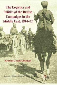 The Logistics and Politics of the British Campaigns in the Middle East, 1914-22 (Studies in Military and Strategic History)