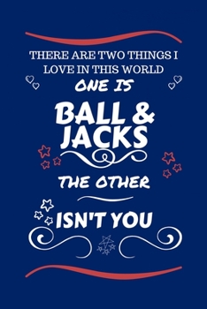 Paperback There Are Two Things I Love In This World One Is Ball And Jacks The Other Isn't You: Perfect Gag Gift For A Lover Of Ball And Jacks - Blank Lined Note Book