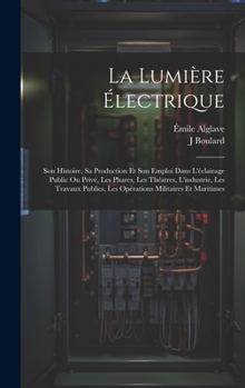 Hardcover La Lumière Électrique: Son Histoire, Sa Production Et Son Emploi Dans L'éclairage Public Ou Privé, Les Phares, Les Théatres, L'industrie, Les [French] Book