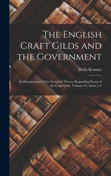 Hardcover The English Craft Gilds and the Government: An Examination of the Accepted Theory Regarding Decay of the Craft Gilds, Volume 23, issues 1-4 Book