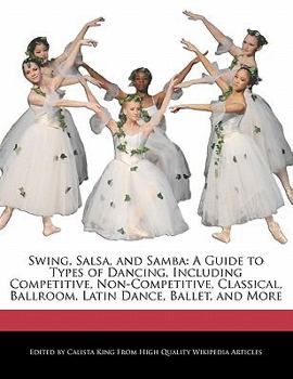 Swing, Salsa, and Samb : A Guide to Types of Dancing, Including Competitive, Non-Competitive, Classical, Ballroom, Latin Dance, Ballet, and More