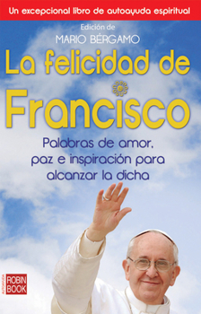 La felicidad de Francisco: Palabras de amor, paz e inspiración para alcanzar la dicha