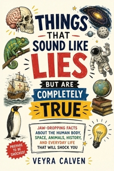 Things That Sound Like Lies But Are Completely True: Jaw-Dropping Facts About the Human Body, Space, Animals, History, and Everyday Life That Will Shock You
