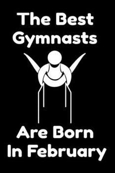 The Best Gymnasts Are Born In February : Journal Gymnastic Lovers Gifts For Women/Men/Coworkers/Colleagues/Students/Friends,  Gymnastic Lover ... Notebook / Journal Gift, 120 Pages, 6x9.