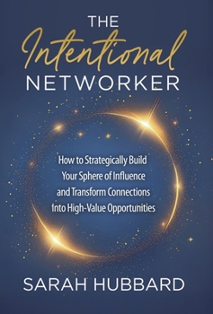 The Intentional Networker: How to Strategically Build your Sphere of Influence and Transform Connections Into High-Value Opportunities
