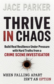 Thrive In Chaos: Build Real Resilience Under Pressure with Hard Truths from a Crime Scene Investigator