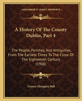 Paperback A History Of The County Dublin, Part 4: The People, Parishes, And Antiquities, From The Earliest Times To The Close Of The Eighteenth Century (1906) Book