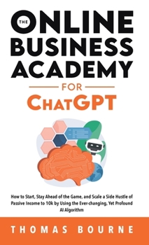 Hardcover The Online Business Academy for ChatGPT: How to Start, Stay Ahead of the Game, and Scale a Side Hustle of Passive Income to 10k by Using the Ever-chan Book