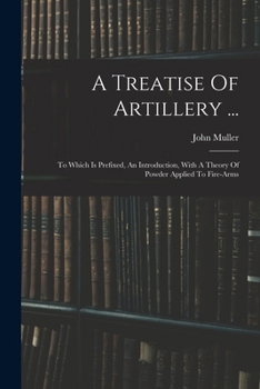 Paperback A Treatise Of Artillery ...: To Which Is Prefixed, An Introduction, With A Theory Of Powder Applied To Fire-arms Book
