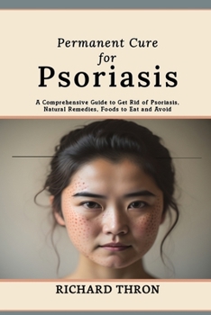 Permanent Cure for Psoriasis: A Comprehensive Guide to Get Rid of Psoriasis, Natural Remedies, Foods to Eat and Avoid