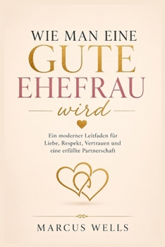 Wie man eine gute Ehefrau wird: Ein moderner Leitfaden für Liebe, Respekt, Vertrauen und eine erfüllte Partnerschaft (German Edition)