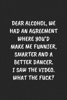 Paperback Dear Alcohol, We Had an Agreement Where You'd Make Me Funnier, Smarter and a Better Dancer. I Saw the Video. What the Fuck?: Funny Sarcastic Coworker Book