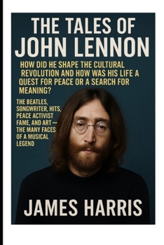 The Tales Of John Lennon: How Did He Shape the Cultural Revolution and How Was His Life a Quest for Peace or a Search for Meaning?