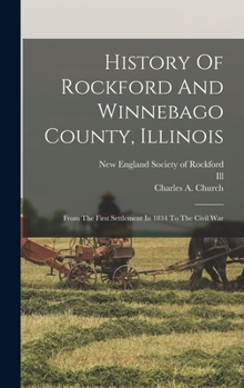 Hardcover History Of Rockford And Winnebago County, Illinois: From The First Settlement In 1834 To The Civil War Book