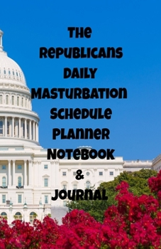The Republicans Daily Masturbation Schedule Planner Notebook & Journal: The Perfect Gift Idea Adult Gag Prank Gifts Novelty Joke Stocking Stuffer Ideas 5.5x8.5 College Ruled White Paper Glossy Cover