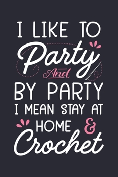 I Like to Party and by Party I Mean Stay at Home and Crochet: Crochet Lined Notebook, Journal, Organizer, Diary, Composition Notebook, Gifts for Crochet Lovers