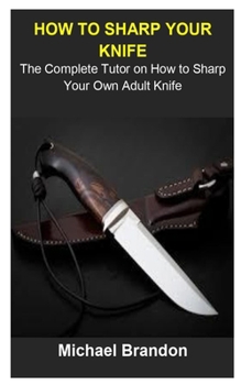 Paperback How To Sharp Your Knife: How To Sharp Your Knife: The Complete Tutor On How To Sharp Your Own Adult Knife Book