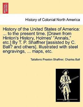 History of the United States of America: ... to the present time. [Drawn from Hinton's History, Holmes' "Annals," etc.] By T. P. Shaffner [assisted by ... with steel engravings, ... maps, etc.