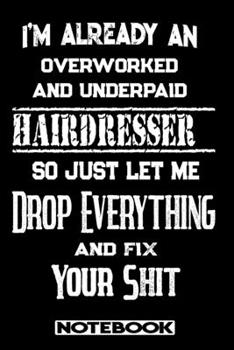 I'm Already An Overworked And Underpaid Hairdresser. So Just Let Me Drop Everything And Fix Your Shit!: Blank Lined Notebook | Appreciation Gift For Hairdresser