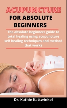 Paperback Acupuncture For Absolute Beginners: The Absolute Beginners Guide To Total Healing Using Acupuncture Self Healing Techniques And Methods That Works Book