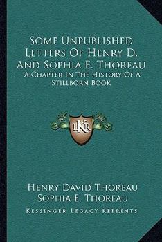 Paperback Some Unpublished Letters Of Henry D. And Sophia E. Thoreau: A Chapter In The History Of A Stillborn Book